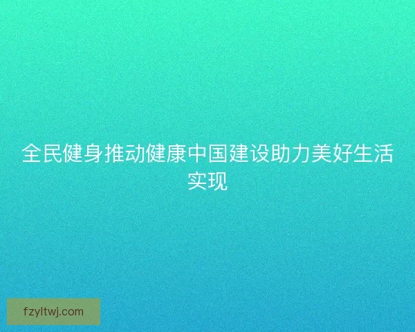 全民健身推动健康中国建设助力美好生活实现
